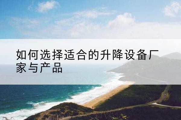 肥西电动升降平台厂家-如何选择适合的升降设备厂家与产品