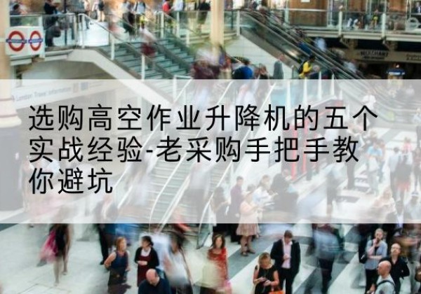 肥西高空作业升降机厂家-选购高空作业升降机的五个实战经验-老采购手把手教你避坑