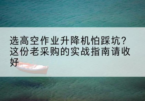 肥西高空作业升降机厂家推荐-选高空作业升降机怕踩坑？这份老采购的实战指南请收好