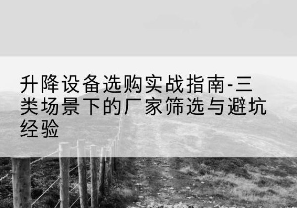 肥西移动式升降机厂家推荐-升降设备选购实战指南-三类场景下的厂家筛选与避坑经验