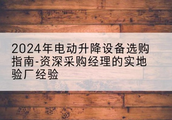肥西电动剪叉升降平台厂家-2024年电动升降设备选购指南-资深采购经理的实地验厂经验