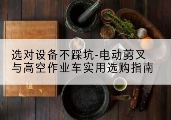 肥西电动剪叉升降平台怎么选-选对设备不踩坑-电动剪叉与高空作业车实用选购指南