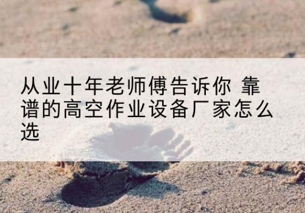 肥西高空作业升降机厂家推荐-从业十年老师傅告诉你 靠谱的高空作业设备厂家怎么选
