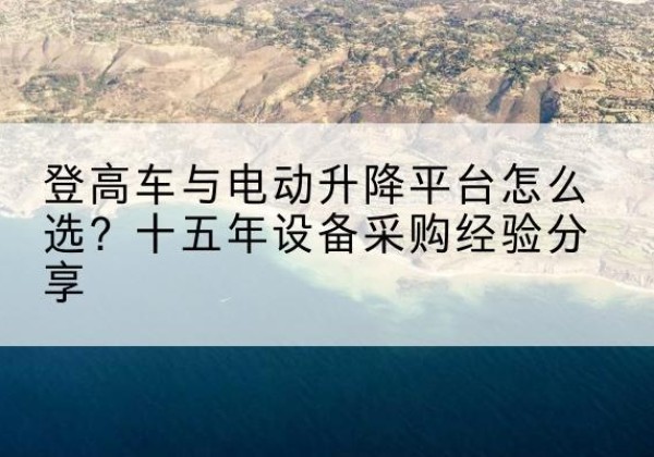 肥西登高车厂家厂家-登高车与电动升降平台怎么选？十五年设备采购经验分享
