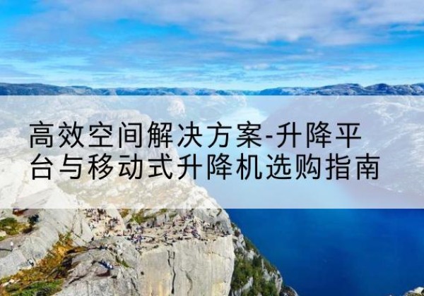 肥西升降平台厂家-*空间解决方案-升降平台与移动式升降机选购指南