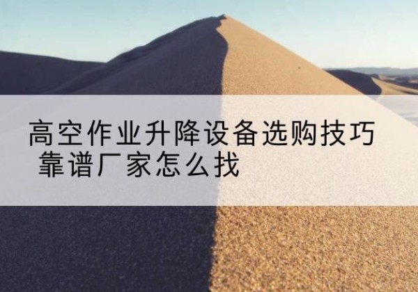 肥西电动升降平台厂家推荐-高空作业升降设备选购技巧 靠谱厂家怎么找