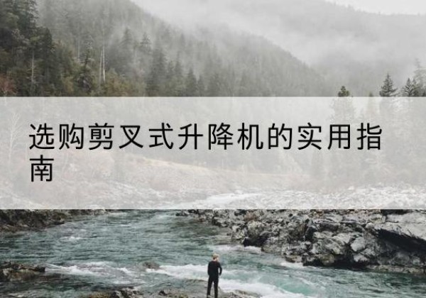肥西剪叉式升降机怎么选-选购剪叉式升降机的实用指南