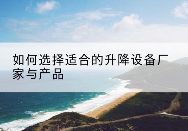 肥西电动升降平台厂家-如何选择适合的升降设备厂家与产品