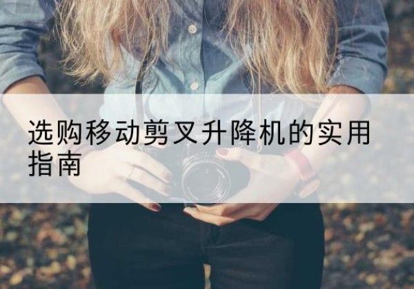肥西移动剪叉升降机怎么选-选购移动剪叉升降机的实用指南